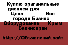 Куплю оригинальные дисплеи для Samsung  › Цена ­ 100 000 - Все города Бизнес » Оборудование   . Крым,Бахчисарай